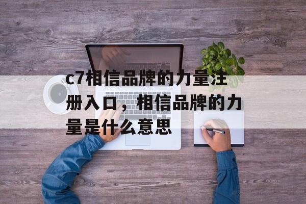 c7相信品牌的力量注册入口，相信品牌的力量是什么意思