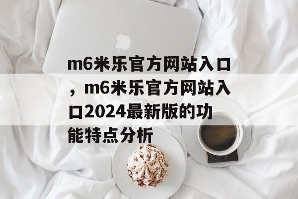 m6米乐官方网站入口，m6米乐官方网站入口2024最新版的功能特点分析